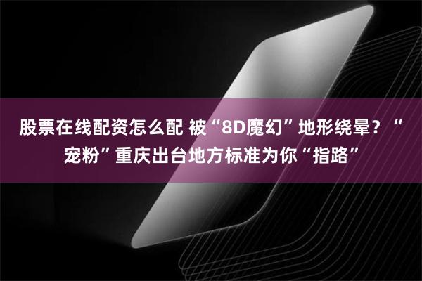 股票在线配资怎么配 被“8D魔幻”地形绕晕？“宠粉”重庆出台地方标准为你“指路”