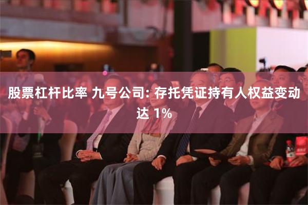 股票杠杆比率 九号公司: 存托凭证持有人权益变动达 1%