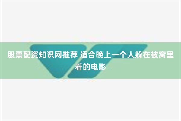 股票配资知识网推荐 适合晚上一个人躲在被窝里看的电影