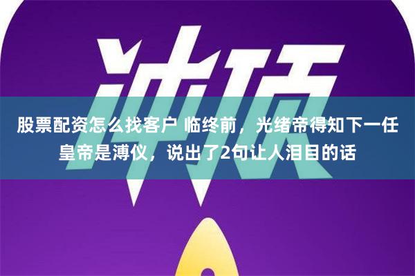 股票配资怎么找客户 临终前，光绪帝得知下一任皇帝是溥仪，说出了2句让人泪目的话