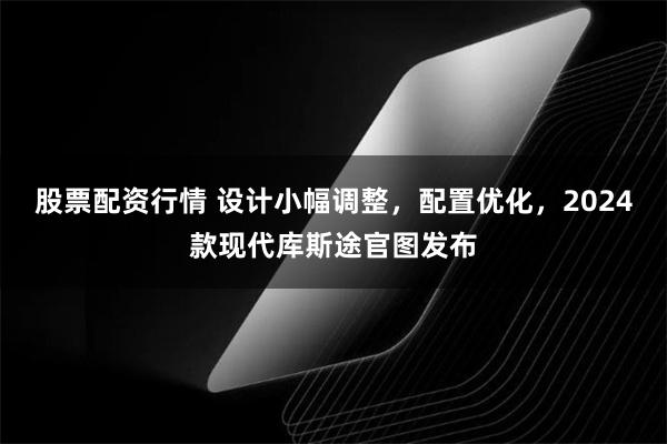 股票配资行情 设计小幅调整，配置优化，2024款现代库斯途官图发布