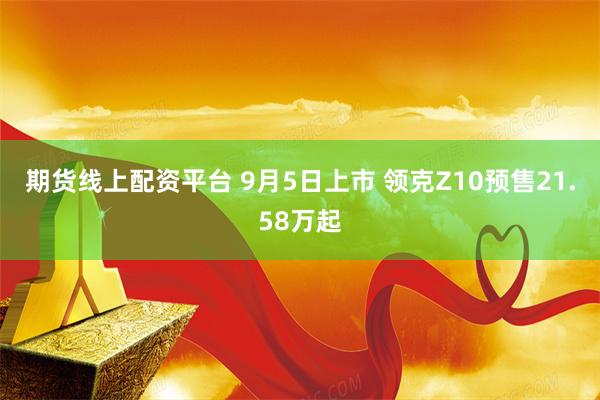 期货线上配资平台 9月5日上市 领克Z10预售21.58万起