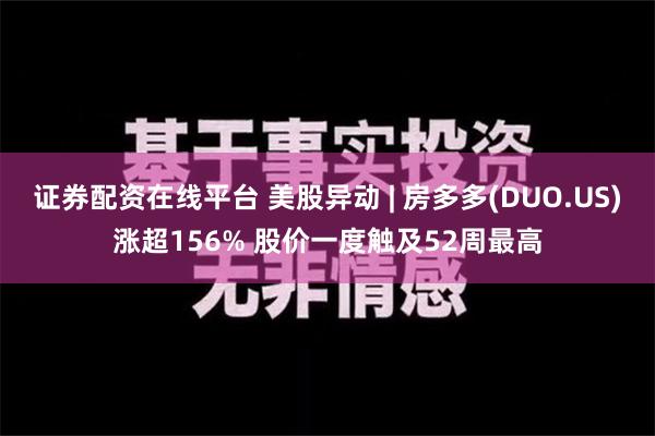 证券配资在线平台 美股异动 | 房多多(DUO.US)涨超156% 股价一度触及52周最高