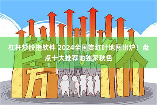 杠杆炒股指软件 2024全国赏红叶地图出炉！盘点十大推荐地独家秋色