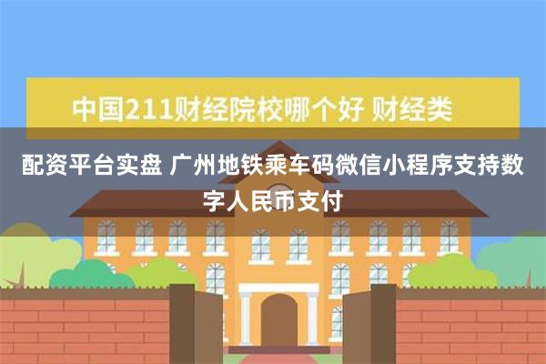 配资平台实盘 广州地铁乘车码微信小程序支持数字人民币支付