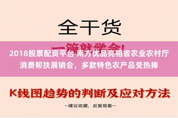 2018股票配资平台 南方优品亮相省农业农村厅消费帮扶展销会，多款特色农产品受热捧