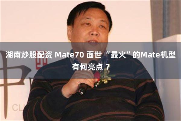 湖南炒股配资 Mate70 面世 “最火”的Mate机型有何亮点 ？