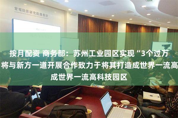 按月配资 商务部：苏州工业园区实现“3个过万亿”成绩 将与新方一道开展合作致力于将其打造成世界一流高科技园区