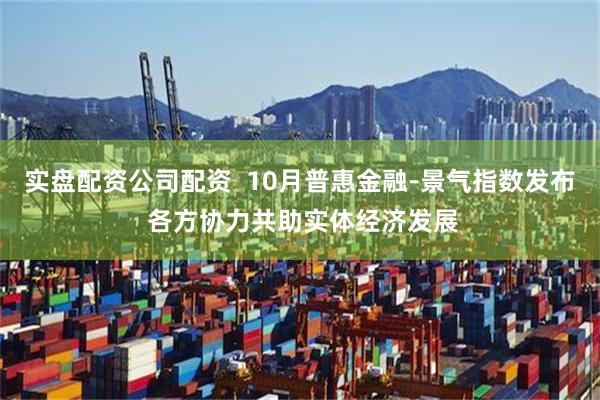 实盘配资公司配资  10月普惠金融-景气指数发布 各方协力共助实体经济发展