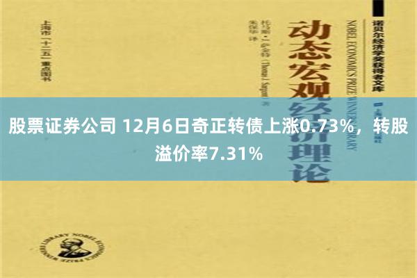 股票证券公司 12月6日奇正转债上涨0.73%，转股溢价率7.31%