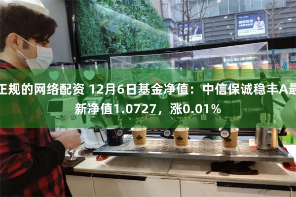 正规的网络配资 12月6日基金净值：中信保诚稳丰A最新净值1.0727，涨0.01%