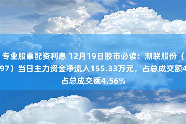 专业股票配资利息 12月19日股市必读：溯联股份（301397）当日主力资金净流入155.33万元，占总成交额4.56%