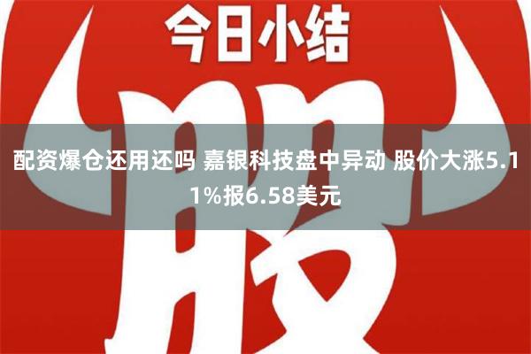 配资爆仓还用还吗 嘉银科技盘中异动 股价大涨5.11%报6.58美元