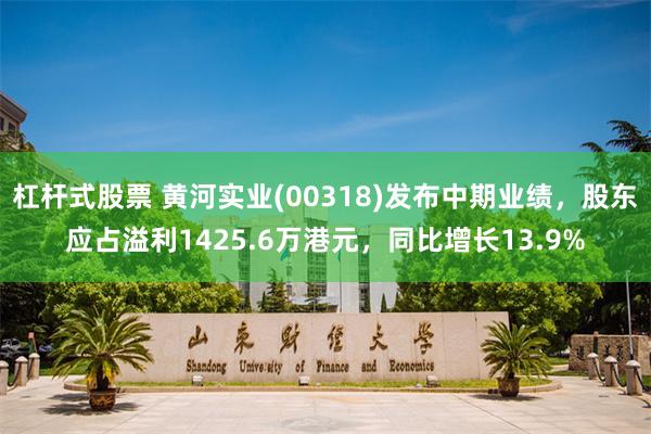 杠杆式股票 黄河实业(00318)发布中期业绩，股东应占溢利1425.6万港元，同比增长13.9%