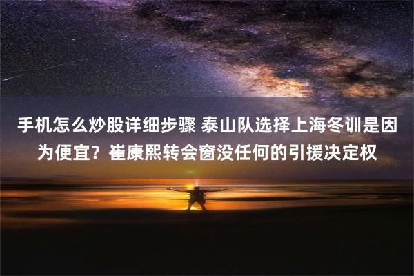 手机怎么炒股详细步骤 泰山队选择上海冬训是因为便宜？崔康熙转会窗没任何的引援决定权