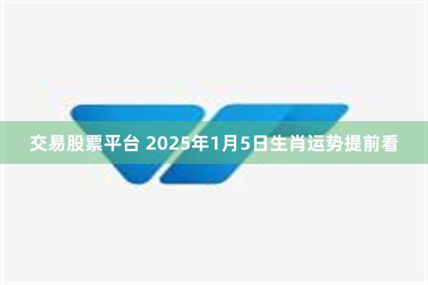 交易股票平台 2025年1月5日生肖运势提前看