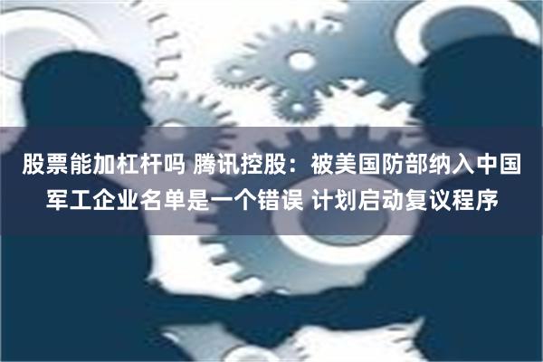 股票能加杠杆吗 腾讯控股：被美国防部纳入中国军工企业名单是一个错误 计划启动复议程序