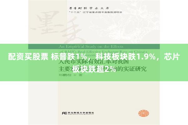 配资买股票 标普跌1%，科技板块跌1.9%，芯片板块跌超2%