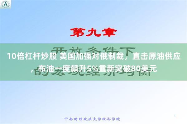 10倍杠杆炒股 美国加强对俄制裁，直击原油供应，布油一度飙升5%重新突破80美元