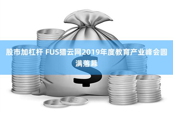 股市加杠杆 FUS猎云网2019年度教育产业峰会圆满落幕