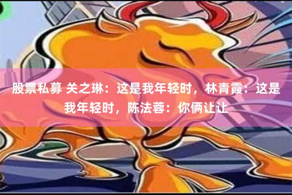 股票私募 关之琳：这是我年轻时，林青霞：这是我年轻时，陈法蓉：你俩让让