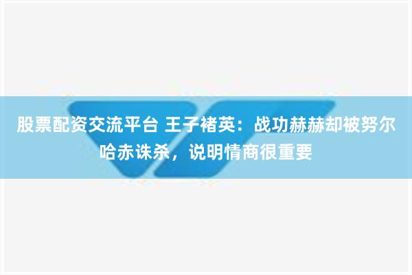 股票配资交流平台 王子褚英：战功赫赫却被努尔哈赤诛杀，说明情商很重要