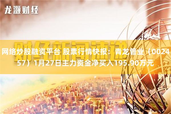 网络炒股融资平台 股票行情快报：青龙管业（002457）1月27日主力资金净买入195.90万元