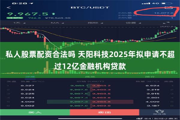 私人股票配资合法吗 天阳科技2025年拟申请不超过12亿金融机构贷款