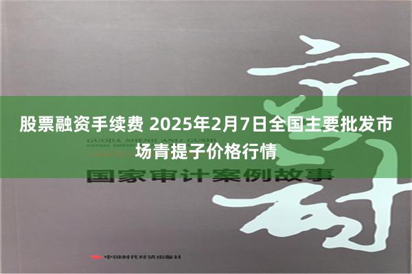 股票融资手续费 2025年2月7日全国主要批发市场青提子价格行情